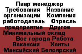 Пиар менеджер Требования › Название организации ­ Компания-работодатель › Отрасль предприятия ­ Другое › Минимальный оклад ­ 25 000 - Все города Работа » Вакансии   . Ханты-Мансийский,Белоярский г.